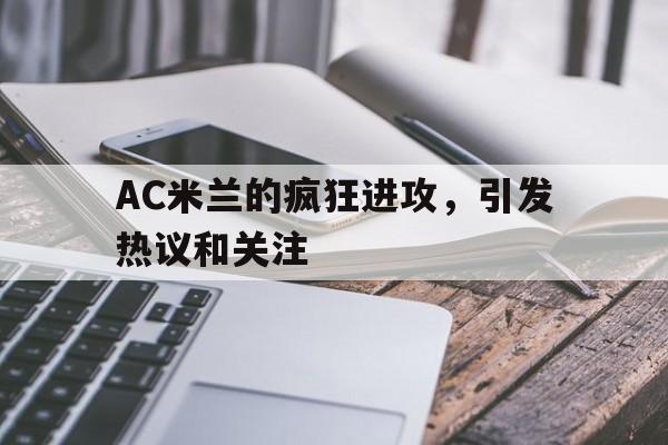 九州娱乐-包含AC米兰的疯狂进攻，引发热议和关注的词条