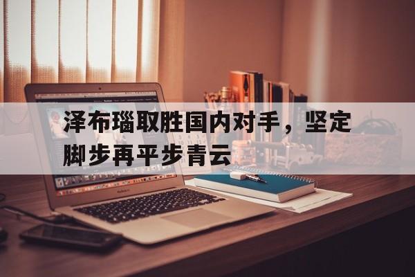 泽布瑙取胜国内对手，坚定脚步再平步青云(泽布替尼胶囊主治什么病)