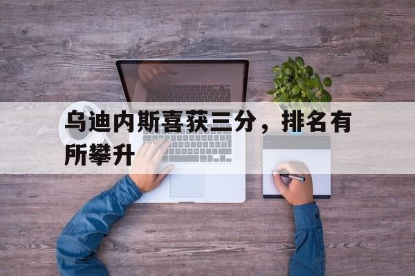 九州娱乐-包含乌迪内斯喜获三分，排名有所攀升的词条
