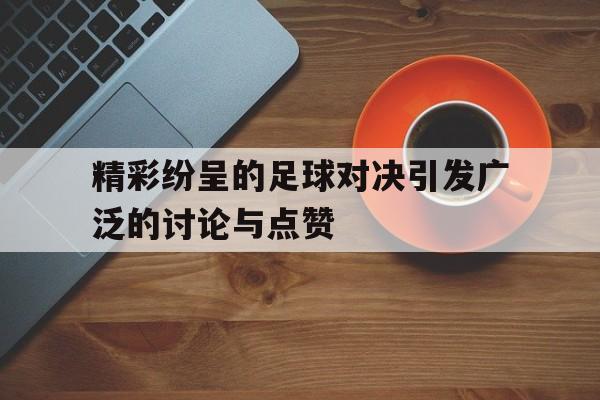 精彩纷呈的足球对决引发广泛的讨论与点赞的简单介绍